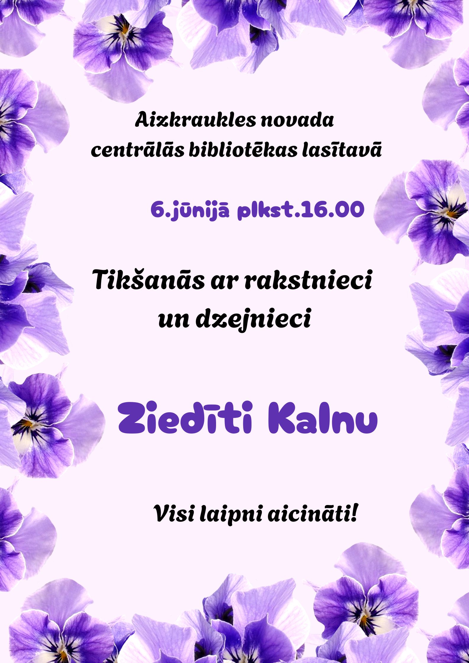 Afišas plakāts par tikšanos ar rakstnieci un dzejnieci Ziedīti Kalnu. Aizkraukles novada centrālās bibliotēkas lasītavā 6. jūnijā plkst. 16.00. Plakāta fonā – maigi rozā krāsa, rotāts ar violetiem ziediem (iespējams, atraitnītēm) visapkārt malās. Teksts izcelts ar melniem un violetiem burtiem.