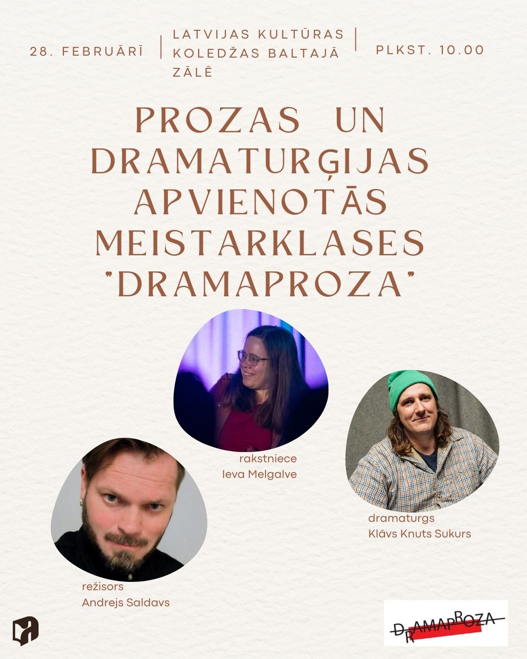 nformatīvs plakāts pasākumam "DRAMPROZA" — apvienotajām prozas un dramaIturģijas meistarklasēm. 28. februārī plkst. 10.00. Latvijas Kultūras koledžas Baltajā zālē. Vadīs: Ieva Melgalve (rakstniece), Klāvs Knuts Sukurs (dramaturgs), Andrejs Saldavs (režisors). Plakāts ir ieturēts minimālistiskā stilā ar gaišu fonu, tajā redzami visu trīs vadītāju portreti un pasākuma logotips apakšējā stūrī.
