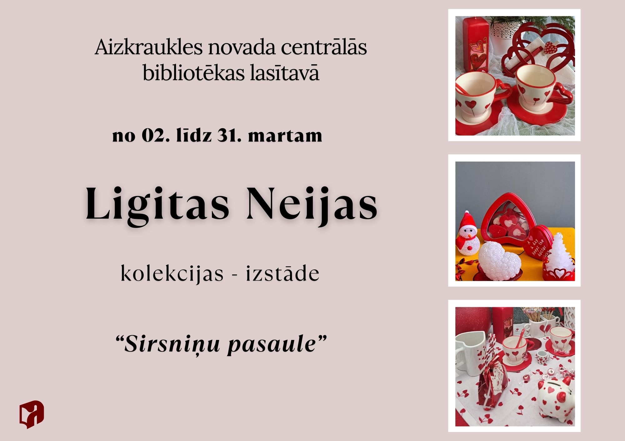 Izstādes plakāts. Tajā norādīts, ka Aizkraukles novada centrālās bibliotēkas lasītavā no 2. līdz 31. martam notiek Līgitas Neijas kolekcijas izstāde “Sirsniņu pasaule”. Plakāta labajā pusē redzami vairāki priekšmeti ar sirsniņu motīviem – krūzītes, sveces, dekori un suvenīri sarkanbalto toņu noskaņā.
