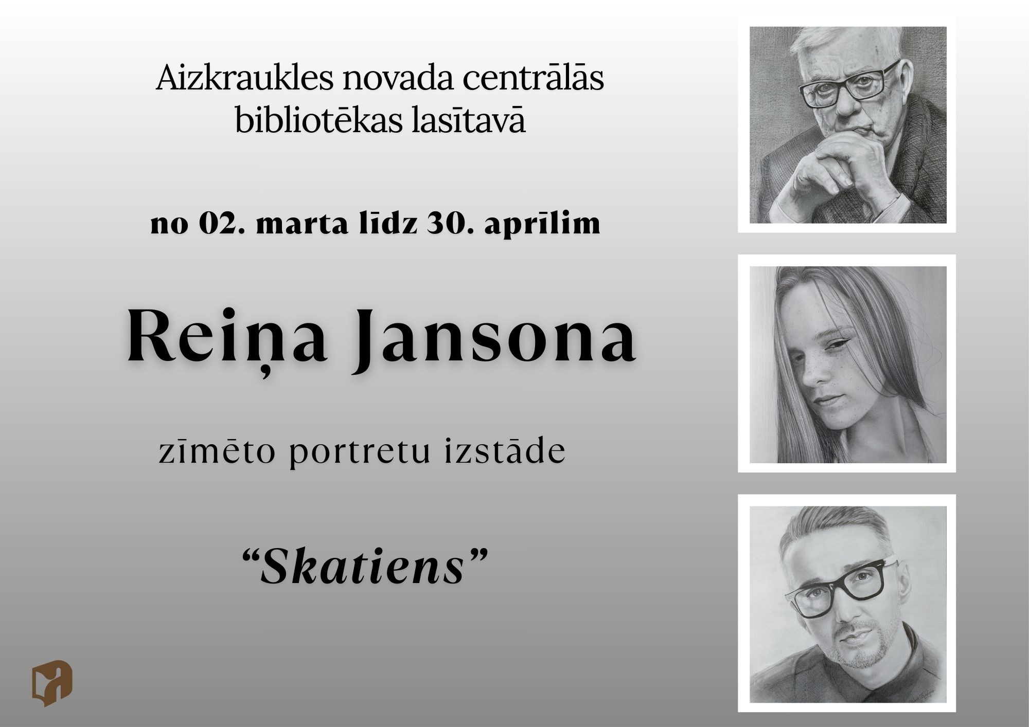 Izstādes plakāts. Tajā norādīts, ka Aizkraukles novada centrālās bibliotēkas lasītavā no 2. marta līdz 30. aprīlim notiek Reiņa Jansona zīmēto portretu izstāde “Skatiens”. Plakāta labajā pusē redzami trīs melnbalti zīmēti portreti – vecāka kunga ar brillēm, jaunas sievietes un vīrieša ar brillēm. Kopējais noformējums ir pelēkos toņos